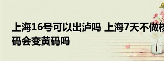 上海16号可以出泸吗 上海7天不做核酸健康码会变黄码吗
