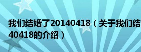 我们结婚了20140418（关于我们结婚了20140418的介绍）