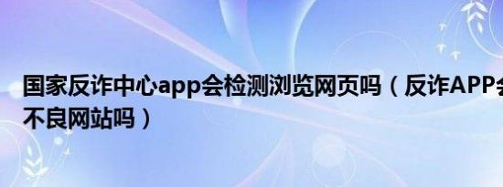国家反诈中心app会检测浏览网页吗（反诈APP会知道浏览不良网站吗）
