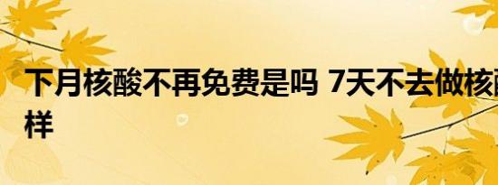 下月核酸不再免费是吗 7天不去做核酸会怎么样
