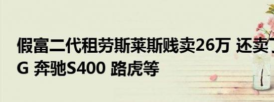 假富二代租劳斯莱斯贱卖26万 还卖了奔驰大G 奔驰S400 路虎等