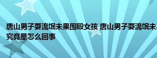 唐山男子耍流氓未果围殴女孩 唐山男子耍流氓未果围殴女孩究竟是怎么回事