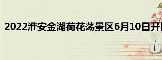 2022淮安金湖荷花荡景区6月10日开园公告