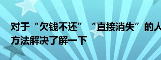 对于“欠钱不还”“直接消失”的人 有两个方法解决了解一下