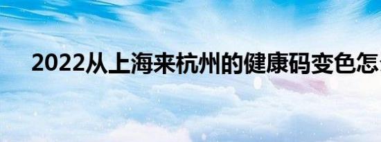 2022从上海来杭州的健康码变色怎么办