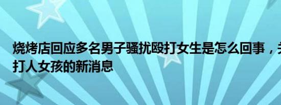 烧烤店回应多名男子骚扰殴打女生是怎么回事，关于烧烤店打人女孩的新消息