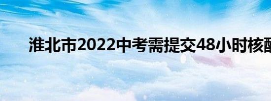 淮北市2022中考需提交48小时核酸吗