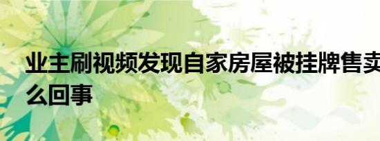 业主刷视频发现自家房屋被挂牌售卖 这是怎么回事