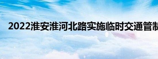 2022淮安淮河北路实施临时交通管制通告