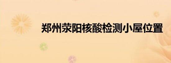 郑州荥阳核酸检测小屋位置