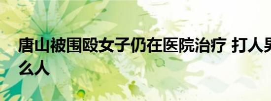 唐山被围殴女子仍在医院治疗 打人男子是什么人