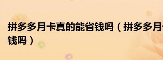 拼多多月卡真的能省钱吗（拼多多月卡真的省钱吗）