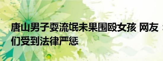 唐山男子耍流氓未果围殴女孩 网友：请让他们受到法律严惩