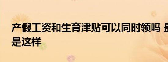 产假工资和生育津贴可以同时领吗 最新规定是这样