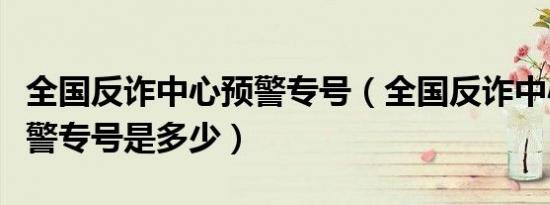 全国反诈中心预警专号（全国反诈中心统一预警专号是多少）