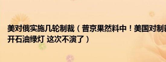 普京果然料中！美国对制裁国悄悄打开石油绿灯 这次不演了