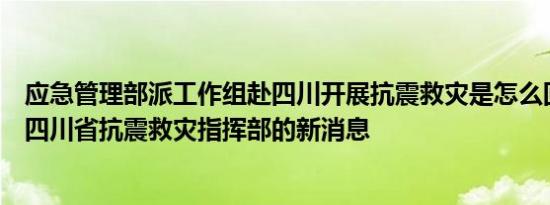 应急管理部派工作组赴四川开展抗震救灾是怎么回事，关于四川省抗震救灾指挥部的新消息
