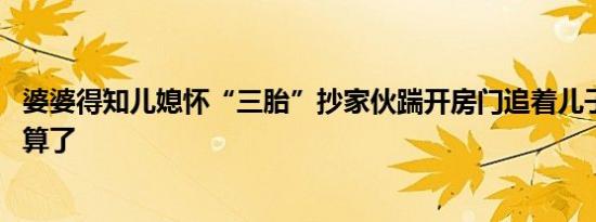 婆婆得知儿媳怀“三胎”抄家伙踹开房门追着儿子打 累死我算了