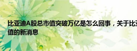 比亚迪A股总市值突破万亿是怎么回事，关于比亚迪A股市值的新消息