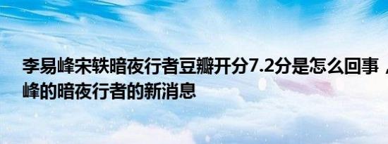 李易峰宋轶暗夜行者豆瓣开分7.2分是怎么回事，关于李易峰的暗夜行者的新消息