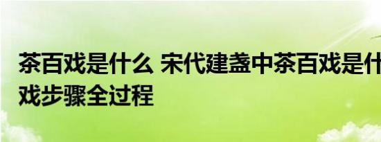 茶百戏是什么 宋代建盏中茶百戏是什么  茶百戏步骤全过程