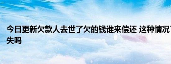 欠款人去世了欠的钱谁来偿还 这种情况下人死债消失吗