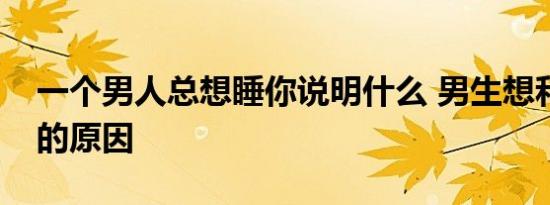 一个男人总想睡你说明什么 男生想和你睡觉的原因