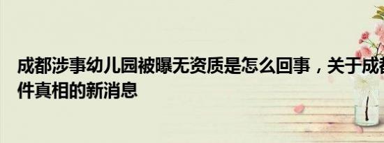 成都涉事幼儿园被曝无资质是怎么回事，关于成都幼儿园事件真相的新消息