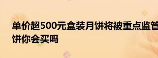 单价超500元盒装月饼将被重点监管 天价月饼你会买吗