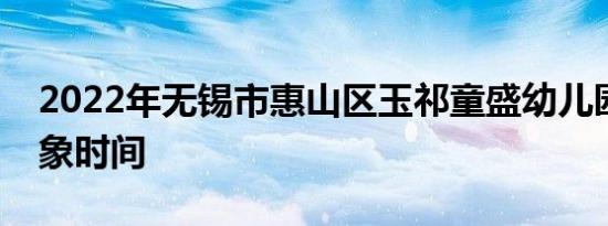 2022年无锡市惠山区玉祁童盛幼儿园招生对象时间