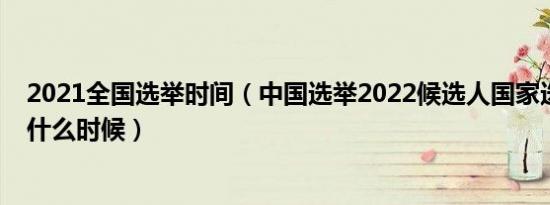 2021全国选举时间（中国选举2022候选人国家选举时间是什么时候）