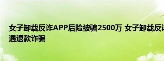 女子卸载反诈APP后险被骗2500万 女子卸载反诈app后遭遇退款诈骗