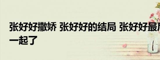 张好好撒娇 张好好的结局 张好好最后和谁在一起了