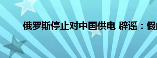 俄罗斯停止对中国供电 辟谣：假的