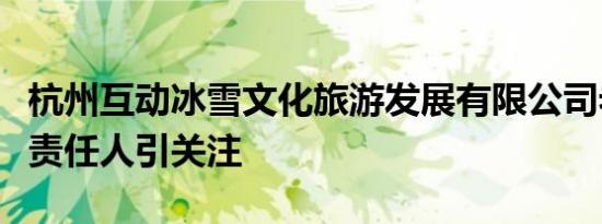 杭州互动冰雪文化旅游发展有限公司老板是谁责任人引关注