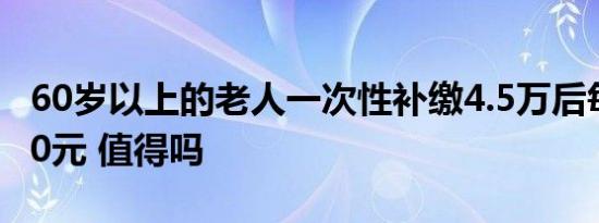 60岁以上的老人一次性补缴4.5万后每月领400元 值得吗