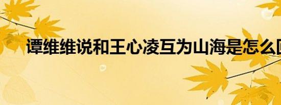 谭维维说和王心凌互为山海是怎么回事