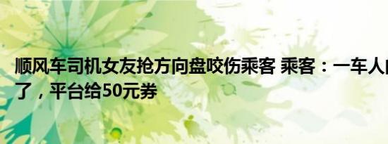 顺风车司机女友抢方向盘咬伤乘客 乘客：一车人的命差点没了，平台给50元券