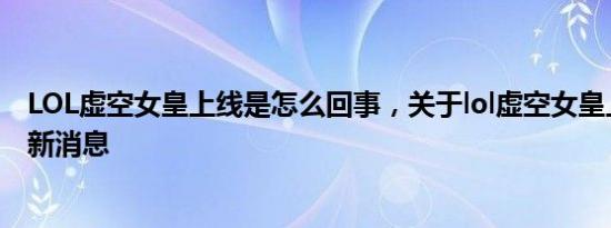 LOL虚空女皇上线是怎么回事，关于lol虚空女皇上线时间的新消息