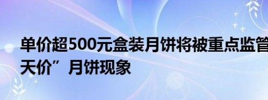 单价超500元盒装月饼将被重点监管 制止“天价”月饼现象