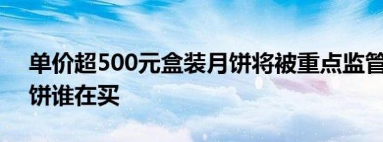 单价超500元盒装月饼将被重点监管 高价月饼谁在买
