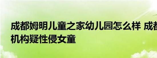 成都姆明儿童之家幼儿园怎么样 成都一托育机构疑性侵女童
