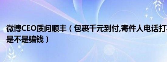 微博CEO质问顺丰（包裹千元到付,寄件人电话打不通：顺丰是不是骗钱）