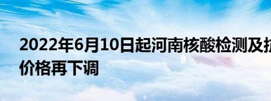 2022年6月10日起河南核酸检测及抗原检测价格再下调