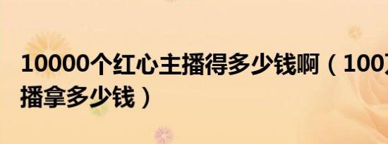 10000个红心主播得多少钱啊（100万红心主播拿多少钱）