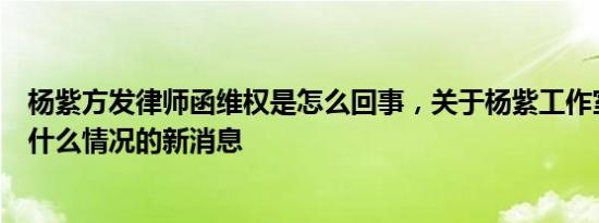 杨紫方发律师函维权是怎么回事，关于杨紫工作室律师声明什么情况的新消息