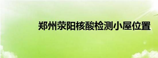 郑州荥阳核酸检测小屋位置