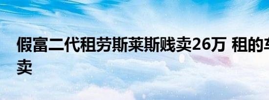假富二代租劳斯莱斯贱卖26万 租的车怎么能卖