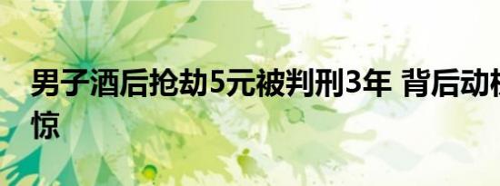 男子酒后抢劫5元被判刑3年 背后动机让人震惊