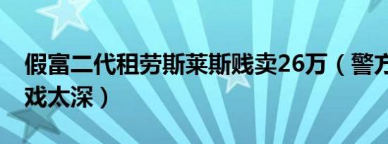 假富二代租劳斯莱斯贱卖26万（警方:男子入戏太深）